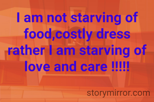 I am not starving of food,costly dress
rather I am starving of love and care !!!!!