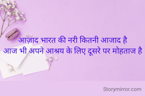 आज़ाद भारत की नरी कितनी आजाद है
आज भी अपने आश्रय के लिए दूसरे पर मोहताज है