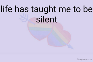 life has taught me to be silent