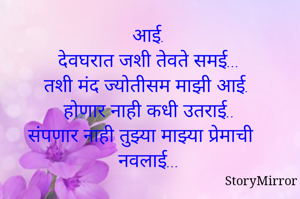 
आई.
देवघरात जशी तेवते समई...
तशी मंद ज्योतीसम माझी आई.
होणार नाही कधी उतराई..
संपणार नाही तुझ्या माझ्या प्रेमाची नवलाई...