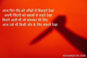 आज फिर नींद को आँखो से बिछड़ते देखा
  अपनी जिंदगी को ख्वाबों से लड़ते देखा 
मिलने आती थी जो संवरकर मेरे लिए 
आज उसे भी किसी और के लिए संवरते देखा