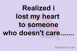 Realized i
lost my heart 
to someone
who doesn't care.......