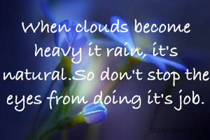 When clouds become heavy it rain, it's natural.So don't stop the eyes from doing it's job.