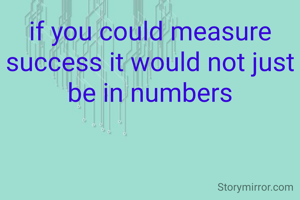 if you could measure success it would not just be in numbers