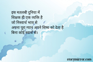 इस मतलबी दुनिया में
शिक्षक ही एक व्यक्ति है
जो निस्वार्थ भाव से
अपना पूरा ग्यान अपने शिष्य को देता है
बिना कोई स्वार्थ से।


