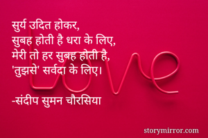 सुर्य उदित होकर,
सुबह होती है धरा के लिए,
मेरी तो हर सुबह होती है,
'तुझसे' सर्वदा के लिए।

-संदीप सुमन चौरसिया