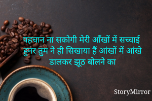 पहचान ना सकोगी मेरी आँखों में सच्चाई
हुनर तुम ने ही सिखाया हैं आंखों में आंखे डालकर झूठ बोलने का