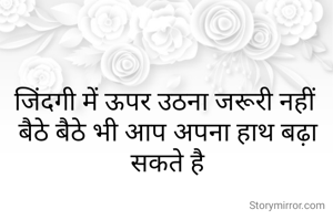 जिंदगी में ऊपर उठना जरूरी नहीं 
बैठे बैठे भी आप अपना हाथ बढ़ा सकते है