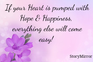If your Heart is pumped with Hope & Happiness,  everything else will come easy! 

