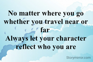 No matter where you go
whether you travel near or far 
Always let your character reflect who you are