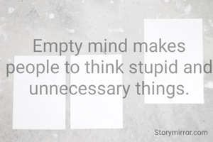 Empty mind makes people to think stupid and unnecessary things.