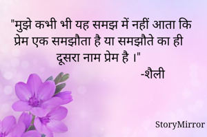 "मुझे कभी भी यह समझ में नहीं आता कि प्रेम एक समझौता है या समझौते का ही दूसरा नाम प्रेम है ।"
                                 -शैली