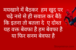 मयखाने में बैठकर  हम खुद पर 
चढ़े नशे से ही सवाल कर बैठे
कि इतना तो बतला दे  ए दोश्त  
यह वक्त बेवफा है हम बेवफा है 
या फिर सनम ‌बेवफा है 