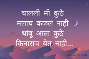 चालली मी कुठे 
मलाच कळलं नाही 
थांबू आता कुठे 
किनाराच येत नाही...