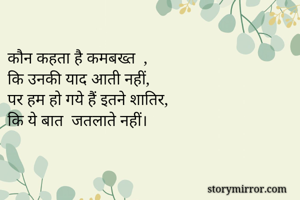 
कौन कहता है कमबख्त  , 
कि उनकी याद आती नहीं,
पर हम हो गये हैं इतने शातिर, 
कि ये बात  जतलाते नहीं।



