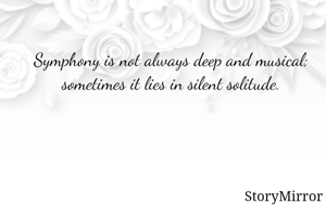 Symphony is not always deep and musical; sometimes it lies in silent solitude.