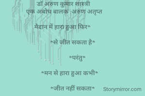 डॉ अरुण कुमार शास्त्री
 एक अबोध बालक :अरुण अतृप्त

मैदान में हारा हुआ फिर* 

            *से जीत सकता है*

                  *परंतु*

        *मन से हारा हुआ कभी*

            *जीत नहीं सकता*

    *आपका आत्मविश्वास ही*      

      *आपकी सर्वश्रेष्ठ पूँजी है*

➖➖➖➖➖➖➖✔


