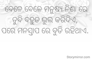 ବେଳେ ବେଳେ ମନୁଷ୍ୟ ନିଶା ରେ ଡୁବି ବହୁତ ଭୁଲ କରିଦିଏ, 
ପରେ ମନସ୍ତାପ ରେ ବୁଡି ରହିଥାଏ. 