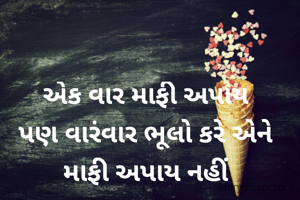એક વાર માફી અપાય
પણ વારંવાર ભૂલો કરે એને
માફી અપાય નહીં