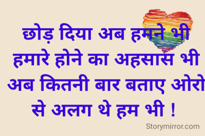 छोड़ दिया अब हमने भी
 हमारे होने का अहसास भी 
अब कितनी बार बताए ओरो से अलग थे हम भी ! 