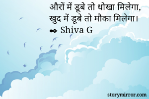 औरों में डूबे तो धोखा मिलेगा, 
खुद में डूबे तो मौका मिलेगा।
✒ Shiva G 