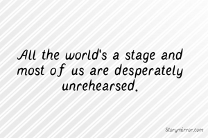 All the world's a stage and most of us are desperately unrehearsed.