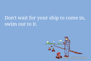 Don't wait for your ship to come in, swim out to it. 