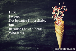 I cry,
I weep,
Not because I'm crybaby, 
But
Because I have a heart 
Who feels!