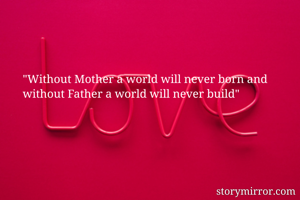 "Without Mother a world will never born and without Father a world will never build"