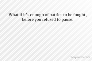 What if it's enough of battles to be fought, before you refused to pause.