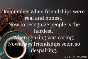 Remember when friendships were real and honest, 
Now to recognize people is the hardest. 
When sharing was caring, 
Nowadays friendships seem so despairing.
