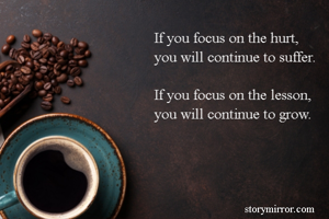 If you focus on the hurt, 
you will continue to suffer.

If you focus on the lesson,
you will continue to grow.


