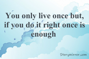 You only live once but, if you do it right once is enough 