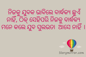  ନିଜକୁ ଯୁବକ ଭାବିଲେ ବାର୍ଦ୍ଧକ୍ୟ ଛୁଏଁ ନାହିଁ, ଠିକ୍ ସେହିପରି ନିଜକୁ ବାର୍ଦ୍ଧକ୍ୟ ମନେ କଲେ ଯୁବ ସୁଲଭତା  ଆସେ ନାହିଁ ।