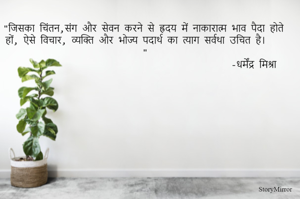 "जिसका चिंतन, संग और सेवन करने से ह्रदय में नाकारात्मक भाव पैदा होते हों, ऐसे विचार, व्यक्ति और भोज्य पदार्थ का त्याग सर्वथा उचित है। "
                                            -धर्मेंद्र मिश्रा