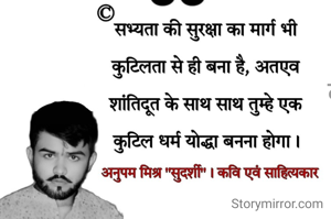 सभ्यता की सुरक्षा का मार्ग भी कुटिलता से ही बना है, अतएव शांतिदूत के साथ साथ तुम्हे एक कुटिल धर्म योद्धा बनना होगा।