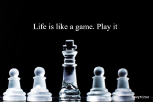 Life is like a game. Play it