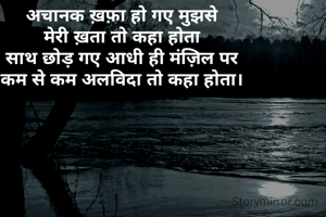 अचानक ख़फ़ा हो गए मुझसे 
मेरी ख़ता तो कहा होता 
साथ छोड़ गए आधी ही मंज़िल पर 
कम से कम अलविदा तो कहा होता। 