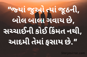 "જ્યાં જુઓ ત્યાં જૂઠની,
બોલ બાલા ગવાય છે,
સચ્ચાઈની કોઈ કિંમત નથી, 
આદમી તેમાં ફસાય છે." 