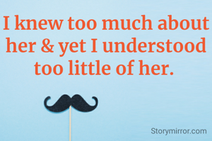 I knew too much about her & yet I understood too little of her. 