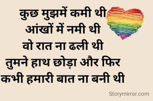 कुछ मुझमें कमी थी
आंखों में नमी थी
वो रात ना ढली थी
तुमने हाथ छोड़ा और फिर
कभी हमारी बात ना बनी थी