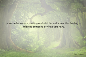 you can be understanding and still be sad when the feeling of missing someone strikes you hard.