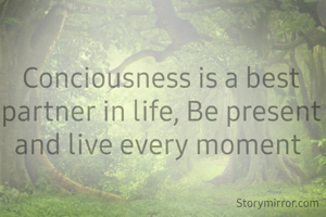Conciousness is a best partner in life, Be present and live every moment 