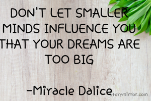 DON'T LET SMALLER MINDS INFLUENCE YOU THAT YOUR DREAMS ARE TOO BIG

-Miracle Dalice
