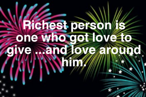 Richest person is one who got love to give ...and love around him.