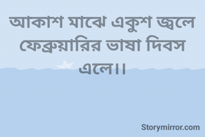 আকাশ মাঝে একুশ জ্বলে
ফেব্রুয়ারির ভাষা দিবস এলে।।