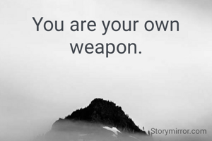 You are your own weapon.