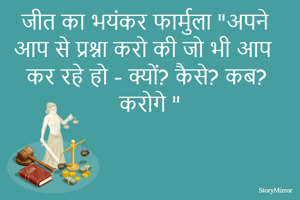 जीत का भयंकर फार्मुला "अपने आप से प्रश्ना करो की जो भी आप कर रहे हो - क्यों? कैसे? कब? करोगे "