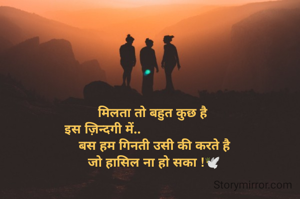 मिलता तो बहुत कुछ है 
इस ज़िन्दगी में..                                
बस हम गिनती उसी की करते है
जो हासिल ना हो सका !🕊️