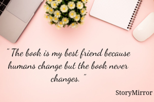 " The book is my best friend because humans change but the book never changes. "